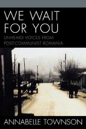 We Wait For You : Unheard Voices from Post-Communist Romania - Annabelle Townson