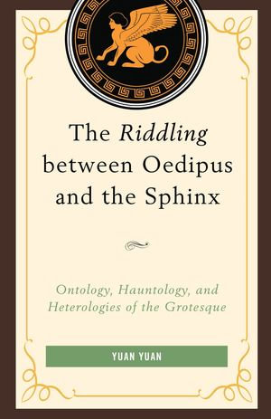 The Riddling between Oedipus and the Sphinx : Ontology, Hauntology, and Heterologies of the Grotesque - Yuan Yuan
