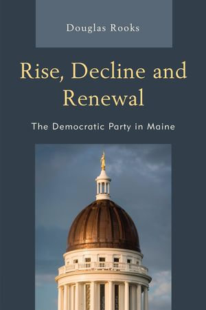 Rise, Decline and Renewal : The Democratic Party in Maine - Doug Rooks