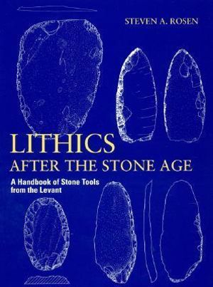 Lithics after the Stone Age : A Handbook of Stone Tools from the Levant : A Handbook of Stone Tools from the Levant - Steven A. Rosen