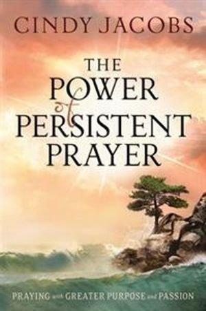 The Power of Persistent Prayer â" Praying With Greater Purpose and Passion - Cindy Jacobs