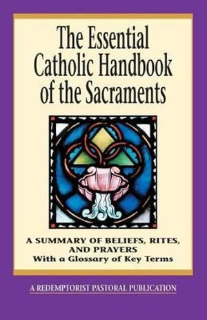 The Essential Catholic Handbook of the Sacraments : A Summary of Beliefs, Rites, and Prayers - Redemptorist Pastoral Publication