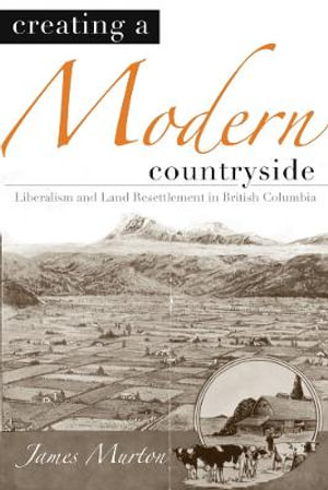 Creating a Modern Countryside : Liberalism and Land Resettlement in British Columbia - James Murton