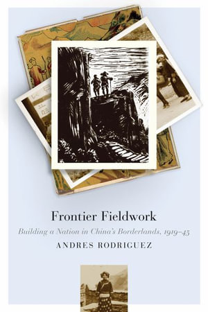 Frontier Fieldwork : Building a Nation in China's Borderlands, 1919-45 - Andres Rodriguez