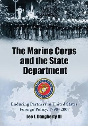 The Marine Corps and the State Department : Enduring Partners in United States Foreign Policy, 17982007 : Enduring Partners in United States Foreign Policy, 17982007 - Leo J. Daugherty