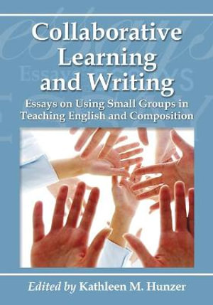 Collaborative Learning and Writing : Essays on Using Small Groups in Teaching English and Composition - Kathleen M. Hunzer
