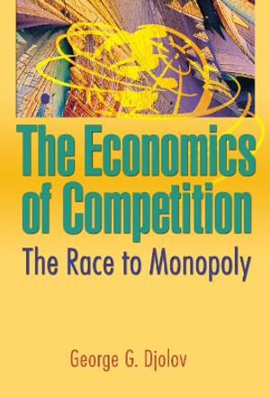 The Economics of Competition : The Race to Monopoly - George G Djolov