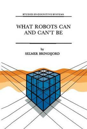 What Robots Can and Can't Be : Studies in Cognitive Systems - Selmer Bringsjord