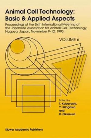 Animal Cell Technology - Basic & Applied Aspects : Volume 6 : Proceedings of the Sixth International Meeting of the Japanese Association for Animal Cell Technology, Nagoya, Japan, November 9-12, 1993 - T. Kobayashi