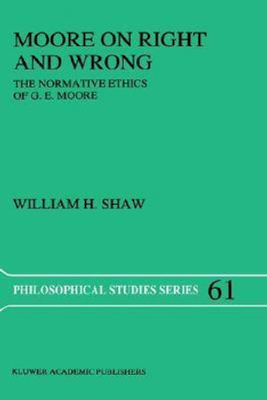 Moore on Right and Wrong : The Normative Ethics of G.E. Moore - W.H. Shaw