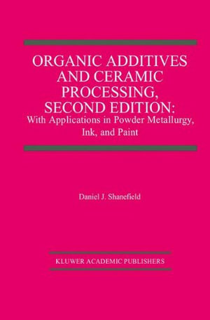 Organic Additives and Ceramic Processing, Second Edition : With Applications in Powder Metallurgy, Ink, and Paint - Daniel J. Shanefield
