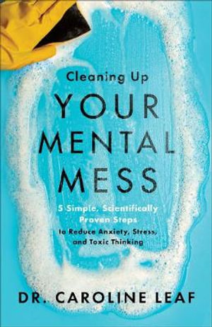 Cleaning Up Your Mental Mess â" 5 Simple, Scientifically Proven Steps to Reduce Anxiety, Stress, and Toxic Thinking - Dr. Caroline Leaf