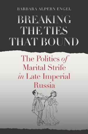 Breaking the Ties That Bound : The Politics of Marital Strife in Late Imperial Russia - Barbara Alpern Engel