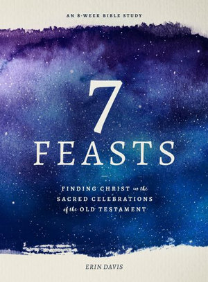 7 Feasts : Finding Christ in the Sacred Celebrations of the Old Testament - Erin Davis