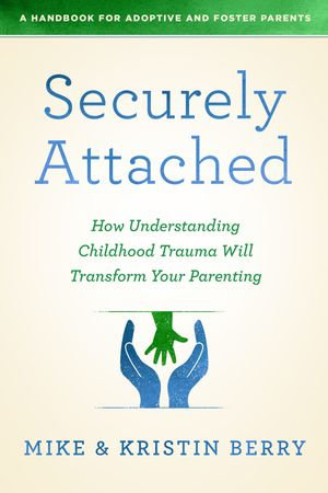 Securely Attached : How Understanding Childhood Trauma Will Transform Your Parenting- A Handbook for Adoptive and Foster Parents - Kristin Berry