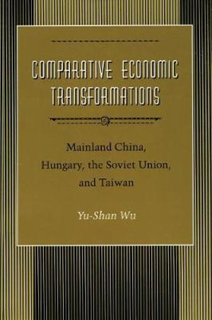 Comparative Economic Transformations : Mainland China, Hungary, the Soviet Union, and Taiwan - Yu-shan Wu
