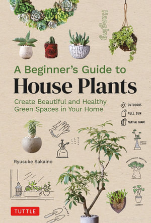 A Beginner's Guide to House Plants : Creating Beautiful and Healthy Indoor Green Spaces in Your Home - Ryusuke Sakaino