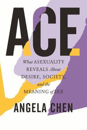 Ace : What Asexuality Reveals About Desire, Society, and the Meaning of Sex - Angela Chen