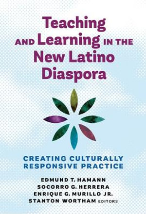 Teaching and Learning in the New Latino Diaspora : Creating Culturally Responsive Practice - Edmund T. Hamann