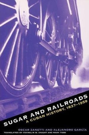 Sugar and Railroads : A Cuban History, 1837-1959 - Oscar Zanetti