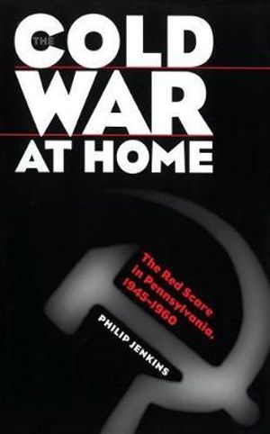The Cold War at Home : The Red Scare in Pennsylvania, 1945-1960 - Philip Jenkins
