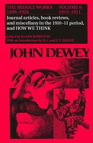 The Middle Works of John Dewey, Volume 6, 1899-1924 : Journal Articles, Book Reviews, Miscellany in the 1910-1911 Period, and How We Think Volume 6 - John Dewey