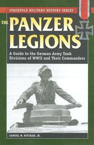 Panzer Legions : A Guide to the German Army Tank Divisions of World War II and Their Commanders - Samuel W. Mitcham Jr.