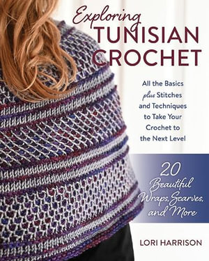 Exploring Tunisian Crochet : All the Basics plus Stitches and Techniques to Take Your Crochet to the Next Level; 20 Beautiful Wraps, Scarves, and More - Lori Harrison