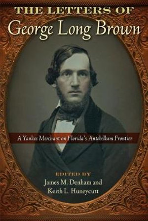 The Letters of George Long Brown : A Yankee Merchant on Florida's Antebellum Frontier - James M. Denham