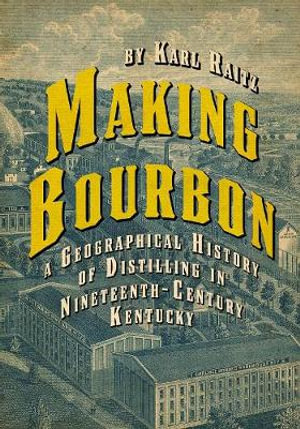 Making Bourbon : A Geographical History of Distilling in Nineteenth-Century Kentucky - Karl Raitz