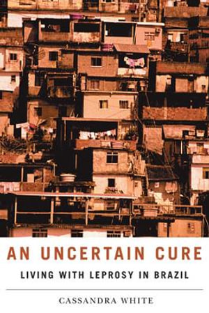 An Uncertain Cure : Living with Leprosy in Brazil - Cassandra White