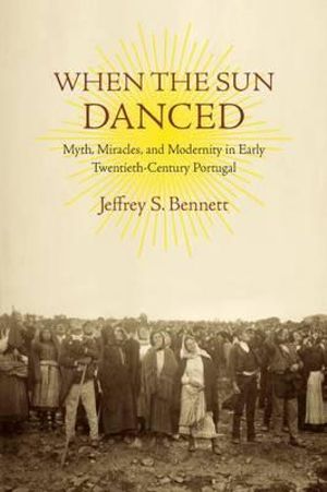 When the Sun Danced : Myth, Miracles and Modernity in Early Twentieth-Century Portugal - Jeffrey S. Bennett