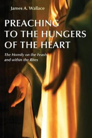 Preaching to the Hungers of the Heart : The Homily on the Feasts and Within the Rites - James A. Wallace
