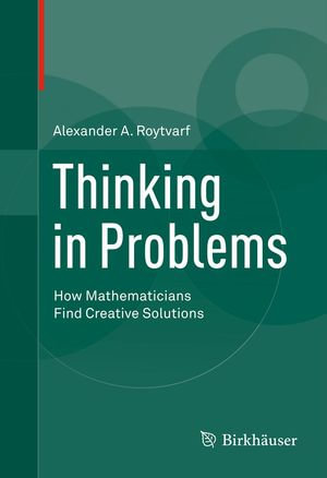Thinking in Problems : How Mathematicians Find Creative Solutions - Alexander A. Roytvarf