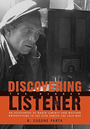 Discovering the Hidden Listener : An Empirical Assessment of Radio Liberty and Western Broadcasting to the USSR during the Cold War - R. Eugene Parta