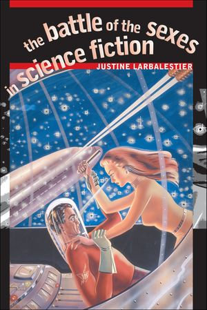 The Battle of the Sexes in Science Fiction : Early Classics of Science Fiction - Justine Larbalestier