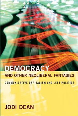 Democracy and Other Neoliberal Fantasies : Communicative Capitalism and Left Politics - Jodi Dean