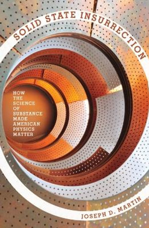 Solid State Insurrection : How the Science of Substance Made American Physics Matter - Joseph D. Martin