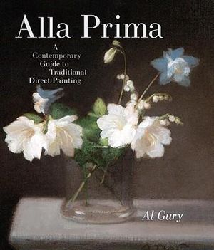 Alla Prima : A Contemporary Guide to Traditional Direct Painting - Al Gury