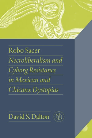Robo Sacer : Necroliberalism and Cyborg Resistance in Mexican and Chicanx Dystopias - David S. Dalton