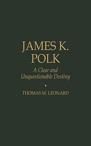 James K. Polk : A Clear and Unquestionable Destiny - Thomas M. Leonard