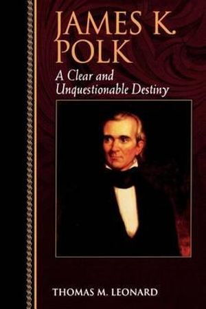 James K. Polk : A Clear and Unquestionable Destiny - Thomas M. Leonard