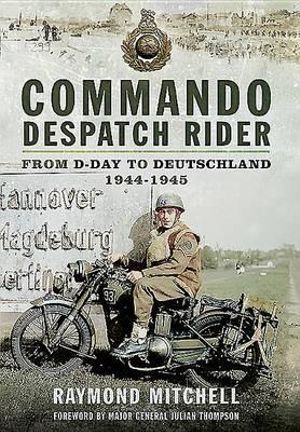 Commando Despatch Rider : From D-Day to Deutschland 1944-45 - MITCHELL RAYMOND