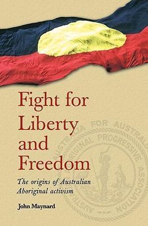 Fight for Liberty and Freedom : The Origins of  Australian Aboriginal Activism - John Maynard