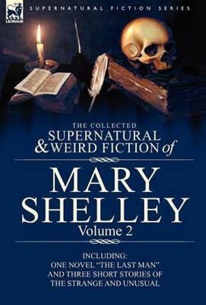 The Collected Supernatural and Weird Fiction of Mary Shelley Volume 2 : Including One Novel the Last Man and Three Short Stories of the Strange and U - Mary Wollstonecraft Shelley