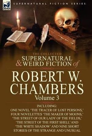 The Collected Supernatural and Weird Fiction of Robert W. Chambers : Volume 3-Including One Novel 'The Tracer of Lost Persons, ' Four Novelettes 'The M - Robert W. Chambers