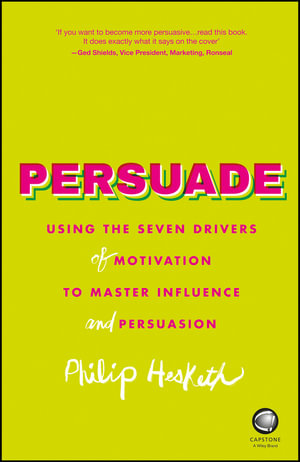 Persuade : Using the Seven Drivers of Motivation to Master Influence and Persuasion - Philip Hesketh