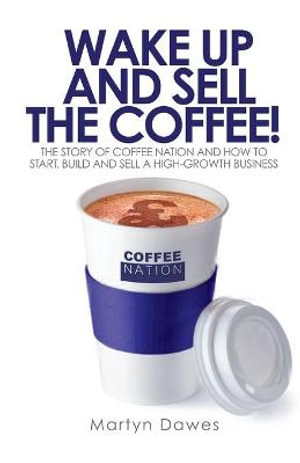 Wake Up and Sell the Coffee! : The story of Coffee Nation and how to start, build and sell a high-growth business - Martyn Dawes