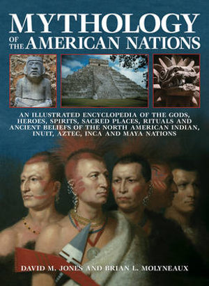 Mythology of the American Nations : An Illustrated Encyclopedia of the Gods, Heroes, Spirits, Sacared Places, Rituals and Ancient Beliefs of the North American Indian, Inuit, Aztec, Inca and Maya Nations - David M. Jones