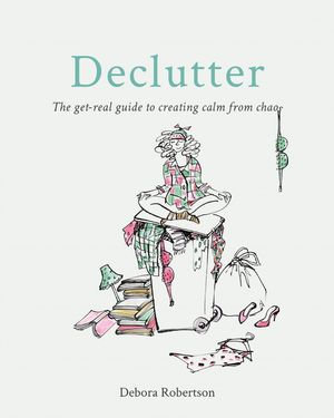 Declutter : The get-real guide to creating calm from chaos - Debora Robertson